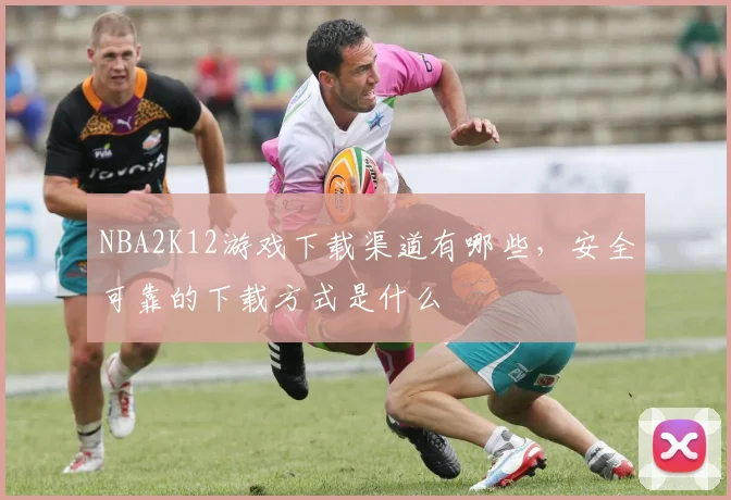 NBA2K12游戏下载渠道有哪些,安全可靠的下载方式是什么
