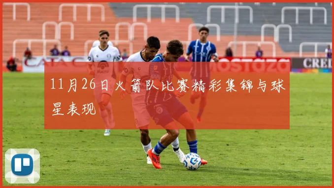 11月26日火箭队比赛精彩集锦与球星表现