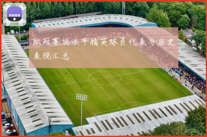 欧冠赛场法甲精英球员代表与历史表现汇总