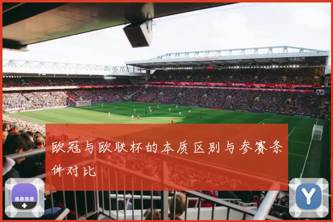 欧冠与欧联杯的本质区别与参赛条件对比