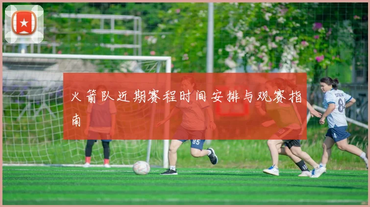 火箭队近期赛程时间安排与观赛指南