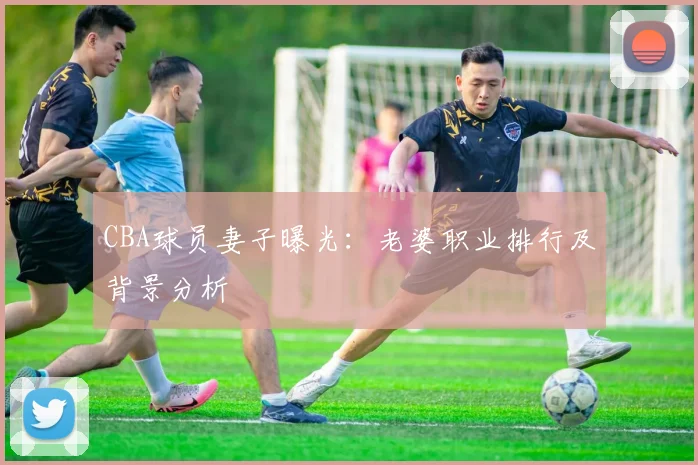 CBA球员妻子曝光：老婆职业排行及背景分析