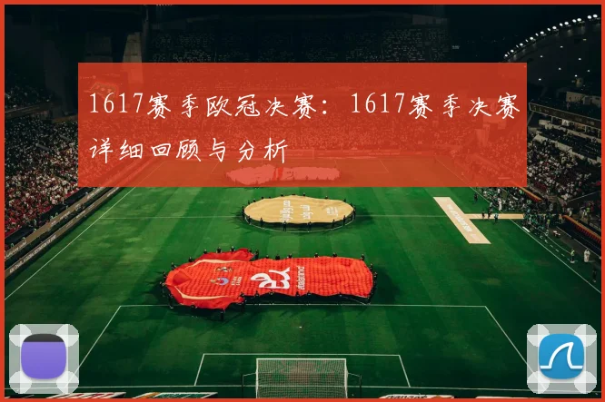 1617赛季欧冠决赛：1617赛季决赛详细回顾与分析